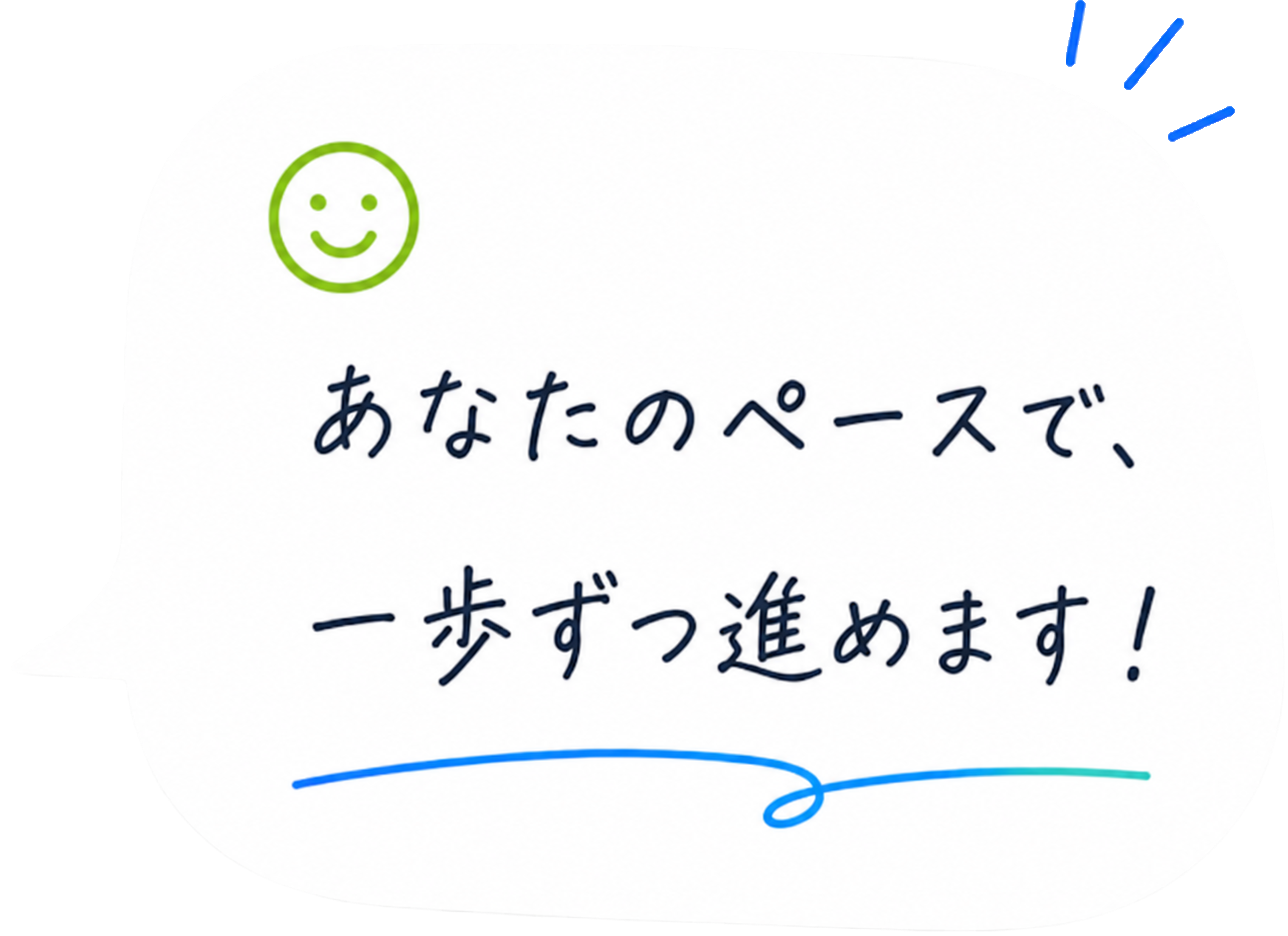 あなたのペースで、一歩ずつ進めます！
